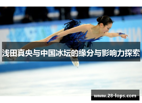 浅田真央与中国冰坛的缘分与影响力探索
