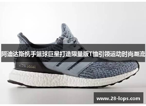 阿迪达斯携手篮球巨星打造限量版T恤引领运动时尚潮流